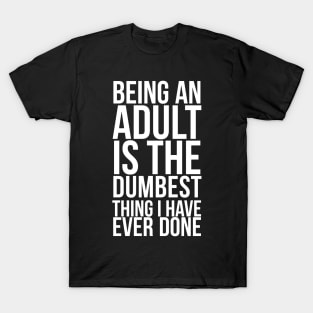 Being An Adult Is The Dumbest Thing I Have Ever Done T-Shirt